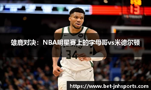 雄鹿对决：NBA明星赛上的字母哥vs米德尔顿