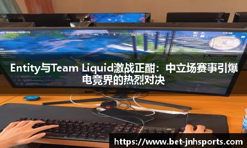 Entity与Team Liquid激战正酣：中立场赛事引爆电竞界的热烈对决