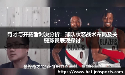 奇才与开拓者对决分析：球队状态战术布局及关键球员表现探讨