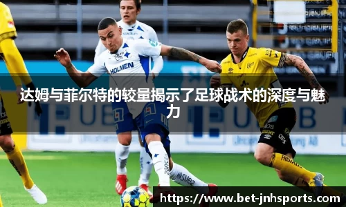 达姆与菲尔特的较量揭示了足球战术的深度与魅力