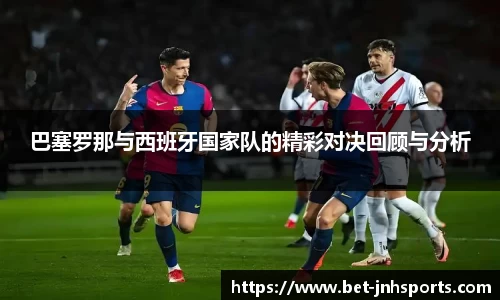 巴塞罗那与西班牙国家队的精彩对决回顾与分析