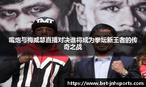 嘴炮与梅威瑟直播对决谁将成为拳坛新王者的传奇之战